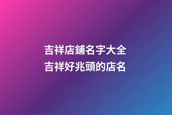 吉祥店鋪名字大全 吉祥好兆頭的店名-第1張-店鋪起名-玄機派